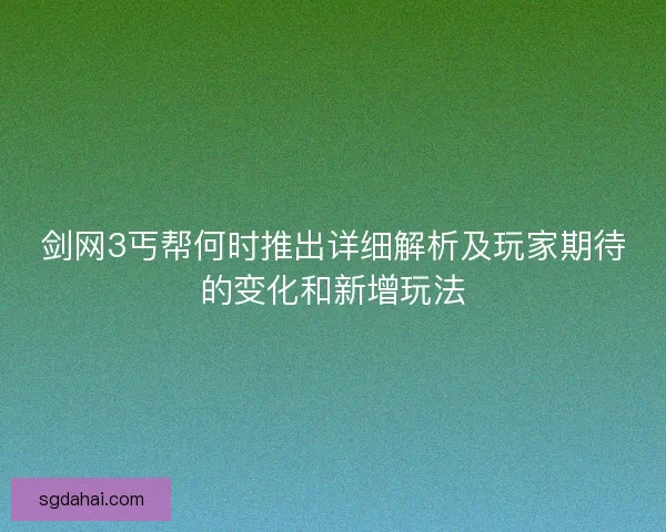 剑网3丐帮何时推出详细解析及玩家期待的变化和新增玩法