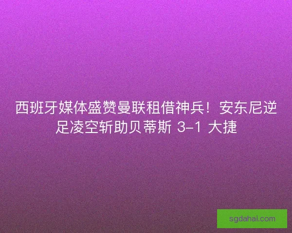 西班牙媒体盛赞曼联租借神兵！安东尼逆足凌空斩助贝蒂斯 3-1 大捷