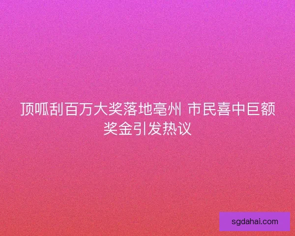 顶呱刮百万大奖落地亳州 市民喜中巨额奖金引发热议