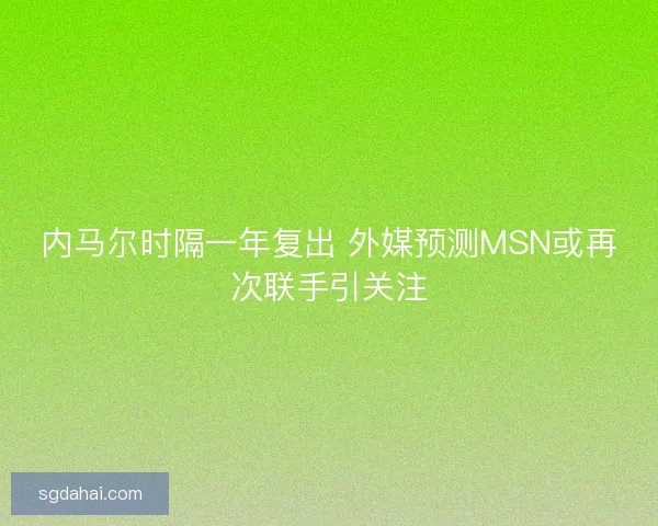 内马尔时隔一年复出 外媒预测MSN或再次联手引关注