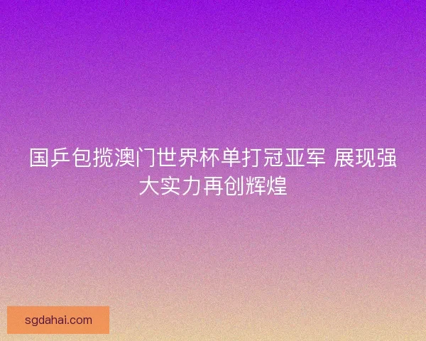 国乒包揽澳门世界杯单打冠亚军 展现强大实力再创辉煌 国乒包揽澳门世界杯单打冠亚军 展现强大实力再创辉煌