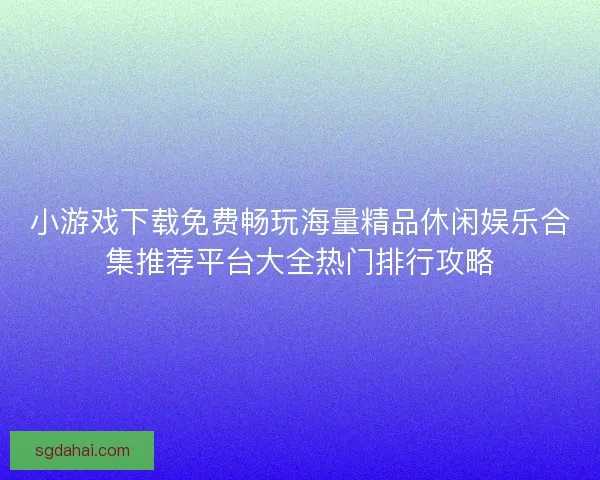 小游戏下载免费畅玩海量精品休闲娱乐合集推荐平台大全热门排行攻略 小游戏下载免费畅玩海量精品休闲娱乐合集推荐平台大全热门排行攻略