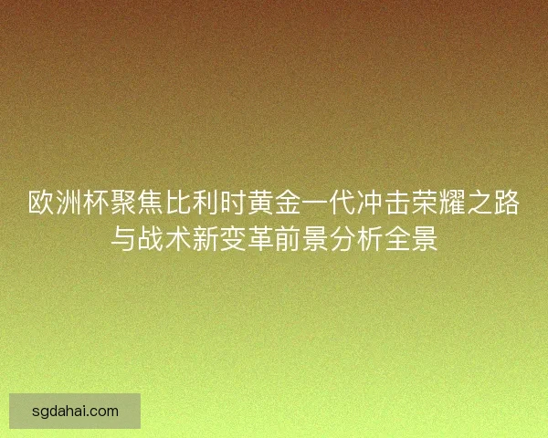 欧洲杯聚焦比利时黄金一代冲击荣耀之路与战术新变革前景分析全景 欧洲杯聚焦比利时黄金一代冲击荣耀之路与战术新变革前景分析全景
