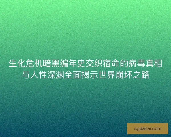 生化危机暗黑编年史交织宿命的病毒真相与人性深渊全面揭示世界崩坏之路