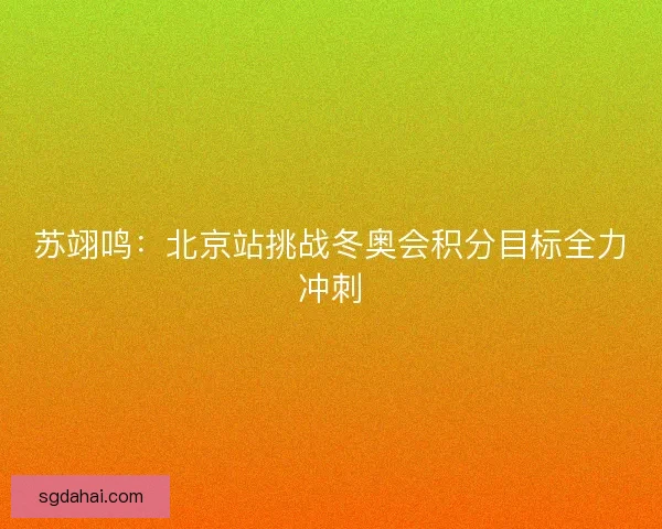 苏翊鸣：北京站挑战冬奥会积分目标全力冲刺