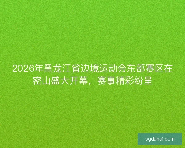 2026年黑龙江省边境运动会东部赛区在密山盛大开幕，赛事精彩纷呈