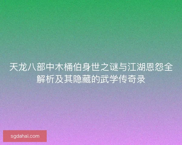 天龙八部中木桶伯身世之谜与江湖恩怨全解析及其隐藏的武学传奇录