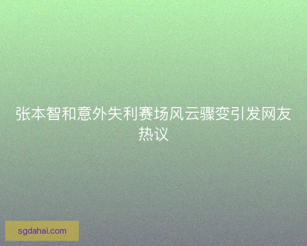 张本智和意外失利赛场风云骤变引发网友热议
