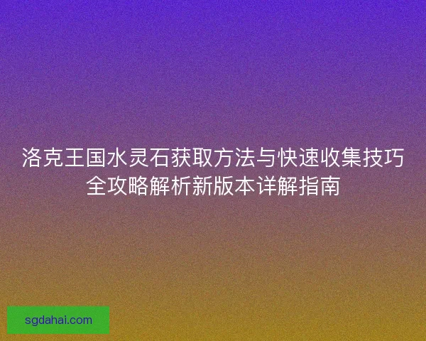 洛克王国水灵石获取方法与快速收集技巧全攻略解析新版本详解指南 洛克王国水灵石获取方法与快速收集技巧全攻略解析新版本详解指南