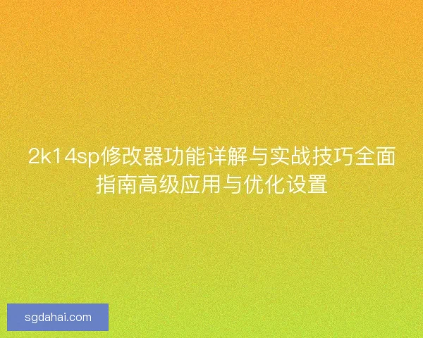 2k14sp修改器功能详解与实战技巧全面指南高级应用与优化设置