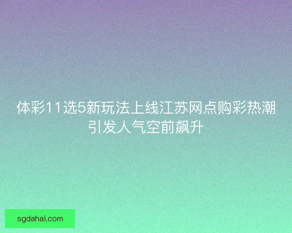 体彩11选5新玩法上线江苏网点购彩热潮引发人气空前飙升