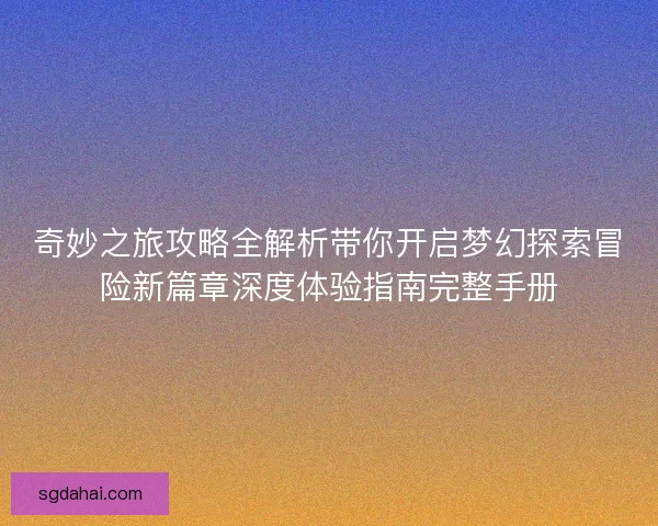 奇妙之旅攻略全解析带你开启梦幻探索冒险新篇章深度体验指南完整手册 奇妙之旅攻略全解析带你开启梦幻探索冒险新篇章深度体验指南完整手册