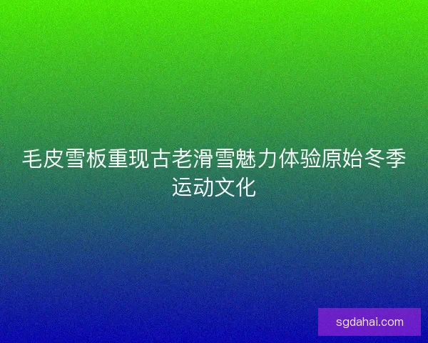 毛皮雪板重现古老滑雪魅力体验原始冬季运动文化 毛皮雪板重现古老滑雪魅力体验原始冬季运动文化