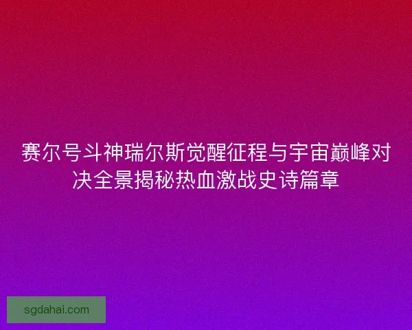赛尔号斗神瑞尔斯觉醒征程与宇宙巅峰对决全景揭秘热血激战史诗篇章 赛尔号斗神瑞尔斯觉醒征程与宇宙巅峰对决全景揭秘热血激战史诗篇章