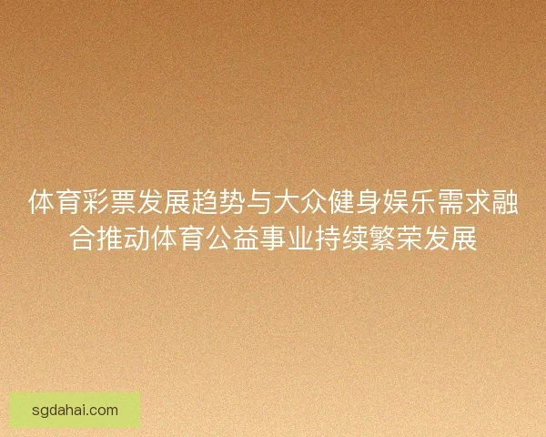 体育彩票发展趋势与大众健身娱乐需求融合推动体育公益事业持续繁荣发展 体育彩票发展趋势与大众健身娱乐需求融合推动体育公益事业持续繁荣发展