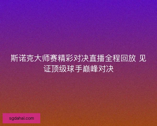 斯诺克大师赛精彩对决直播全程回放 见证顶级球手巅峰对决