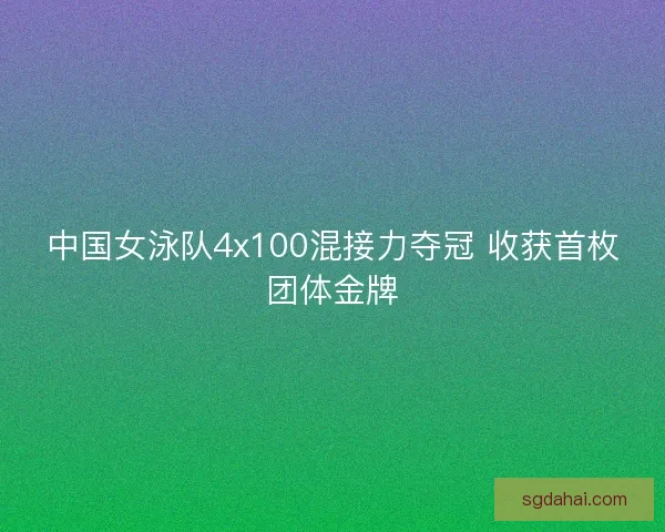 中国女泳队4x100混接力夺冠 收获首枚团体金牌 中国女泳队4x100混接力夺冠 收获首枚团体金牌