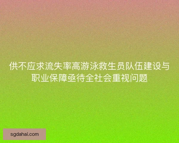 供不应求流失率高游泳救生员队伍建设与职业保障亟待全社会重视问题 供不应求流失率高游泳救生员队伍建设与职业保障亟待全社会重视问题