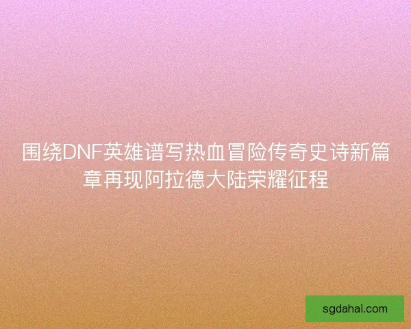 围绕DNF英雄谱写热血冒险传奇史诗新篇章再现阿拉德大陆荣耀征程