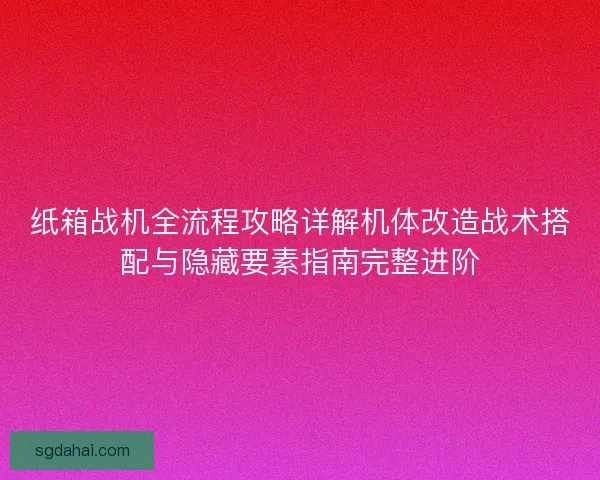 纸箱战机全流程攻略详解机体改造战术搭配与隐藏要素指南完整进阶 纸箱战机全流程攻略详解机体改造战术搭配与隐藏要素指南完整进阶