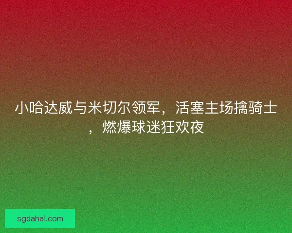 小哈达威与米切尔领军，活塞主场擒骑士，燃爆球迷狂欢夜