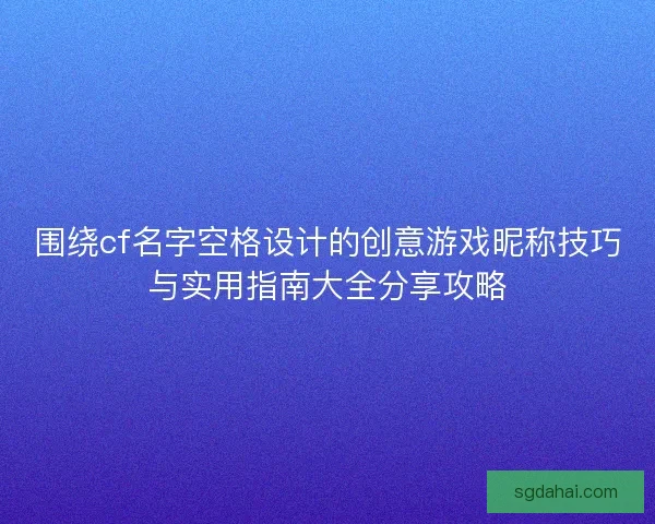 围绕cf名字空格设计的创意游戏昵称技巧与实用指南大全分享攻略