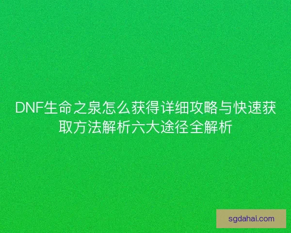 DNF生命之泉怎么获得详细攻略与快速获取方法解析六大途径全解析