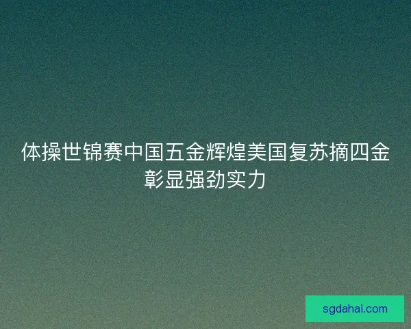 体操世锦赛中国五金辉煌美国复苏摘四金彰显强劲实力