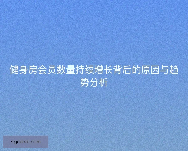 健身房会员数量持续增长背后的原因与趋势分析