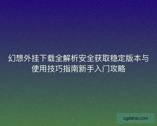 幻想外挂下载全解析安全获取稳定版本与使用技巧指南新手入门攻略 幻想外挂下载全解析安全获取稳定版本与使用技巧指南新手入门攻略