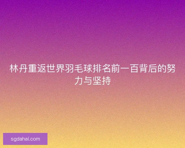 林丹重返世界羽毛球排名前一百背后的努力与坚持 林丹重返世界羽毛球排名前一百背后的努力与坚持