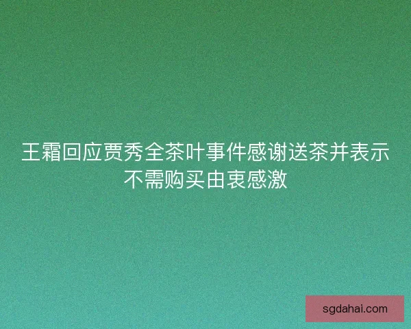王霜回应贾秀全茶叶事件感谢送茶并表示不需购买由衷感激 王霜回应贾秀全茶叶事件感谢送茶并表示不需购买由衷感激