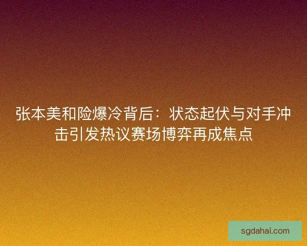 张本美和险爆冷背后:状态起伏与对手冲击引发热议赛场博弈再成焦点 张本美和险爆冷背后:状态起伏与对手冲击引发热议赛场博弈再成焦点